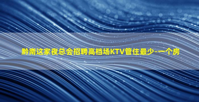 黔南这家夜总会招聘高档场KTV管住最少-一个房